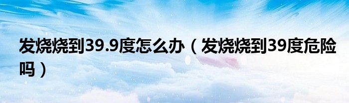 發(fā)燒燒到39.9度怎么辦（發(fā)燒燒到39度危險嗎）