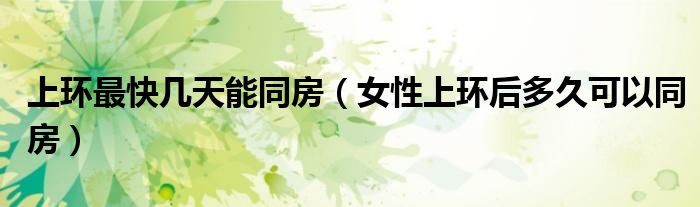 上環(huán)最快幾天能同房（女性上環(huán)后多久可以同房）