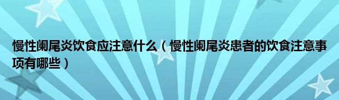 慢性闌尾炎飲食應(yīng)注意什么（慢性闌尾炎患者的飲食注意事項(xiàng)有哪些）