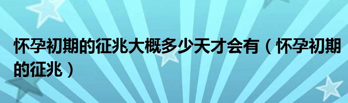 懷孕初期的征兆大概多少天才會有（懷孕初期的征兆）