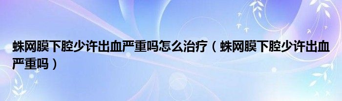 蛛網(wǎng)膜下腔少許出血嚴(yán)重嗎怎么治療（蛛網(wǎng)膜下腔少許出血嚴(yán)重嗎）