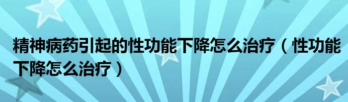 精神病藥引起的性功能下降怎么治療（性功能下降怎么治療）