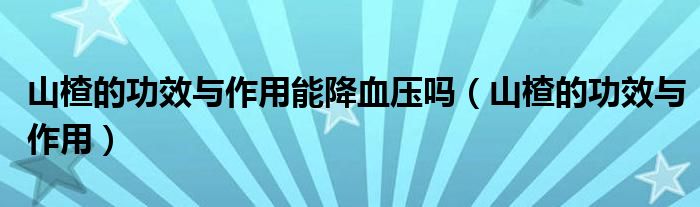 山楂的功效與作用能降血壓嗎（山楂的功效與作用）