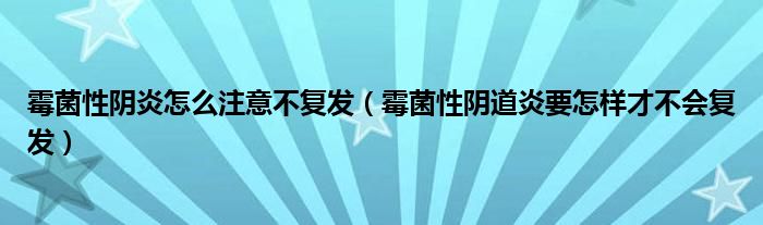 霉菌性陰炎怎么注意不復(fù)發(fā)（霉菌性陰道炎要怎樣才不會(huì)復(fù)發(fā)）