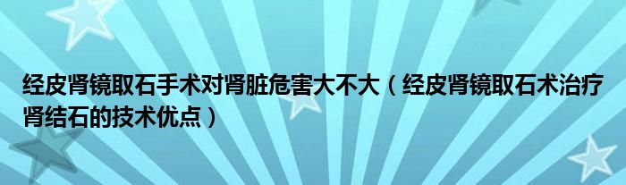 經(jīng)皮腎鏡取石手術(shù)對(duì)腎臟危害大不大（經(jīng)皮腎鏡取石術(shù)治療腎結(jié)石的技術(shù)優(yōu)點(diǎn)）