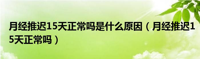 月經(jīng)推遲15天正常嗎是什么原因（月經(jīng)推遲15天正常嗎）