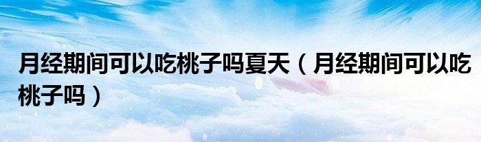 月經(jīng)期間可以吃桃子嗎夏天（月經(jīng)期間可以吃桃子嗎）