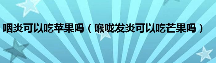 咽炎可以吃蘋(píng)果嗎（喉嚨發(fā)炎可以吃芒果嗎）