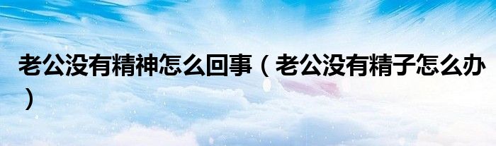 老公沒(méi)有精神怎么回事（老公沒(méi)有精子怎么辦）