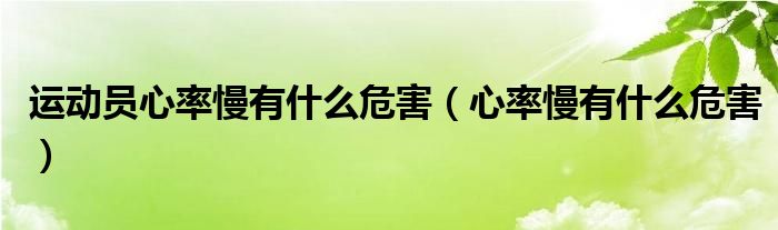 運(yùn)動員心率慢有什么危害（心率慢有什么危害）