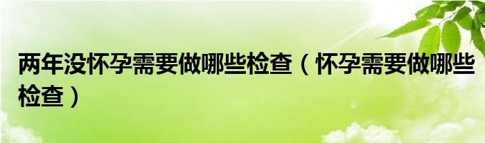 兩年沒(méi)懷孕需要做哪些檢查（懷孕需要做哪些檢查）