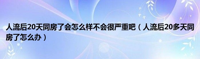 人流后20天同房了會怎么樣不會很嚴(yán)重吧（人流后20多天同房了怎么辦）