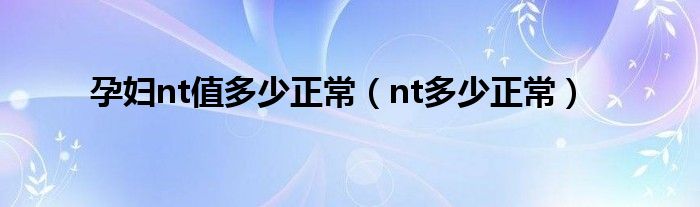 孕婦nt值多少正常（nt多少正常）