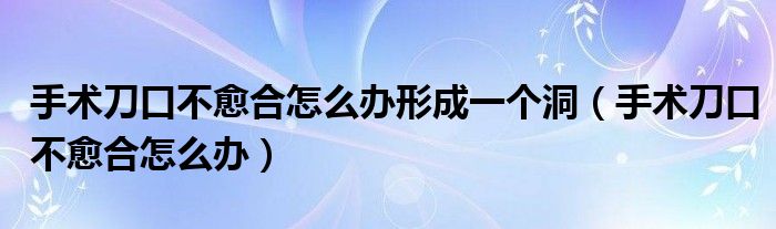 手術(shù)刀口不愈合怎么辦形成一個洞（手術(shù)刀口不愈合怎么辦）