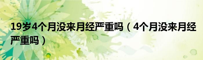 19歲4個(gè)月沒來月經(jīng)嚴(yán)重嗎（4個(gè)月沒來月經(jīng)嚴(yán)重嗎）