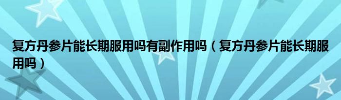 復(fù)方丹參片能長期服用嗎有副作用嗎（復(fù)方丹參片能長期服用嗎）