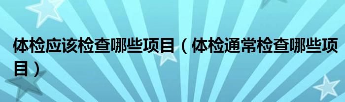 體檢應(yīng)該檢查哪些項(xiàng)目（體檢通常檢查哪些項(xiàng)目）