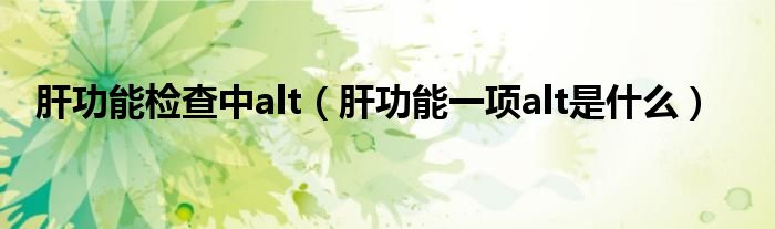 肝功能檢查中alt（肝功能一項alt是什么）