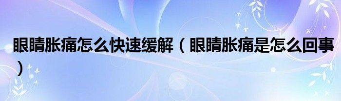 眼睛脹痛怎么快速緩解（眼睛脹痛是怎么回事）