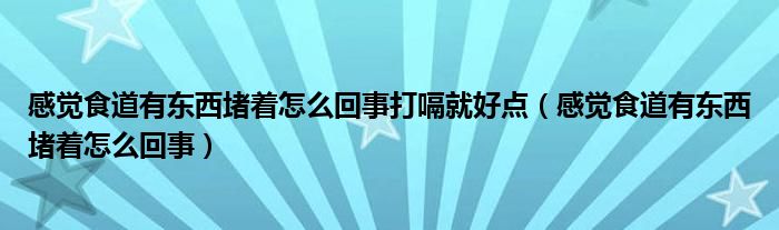 感覺食道有東西堵著怎么回事打嗝就好點(diǎn)（感覺食道有東西堵著怎么回事）