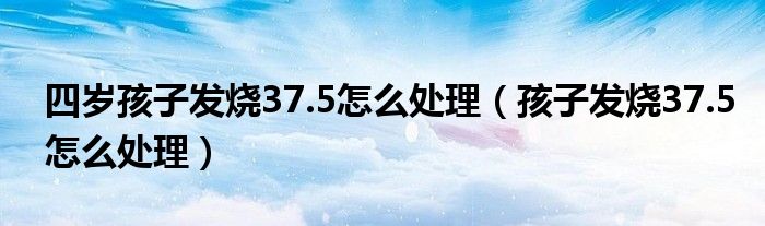 四歲孩子發(fā)燒37.5怎么處理（孩子發(fā)燒37.5怎么處理）