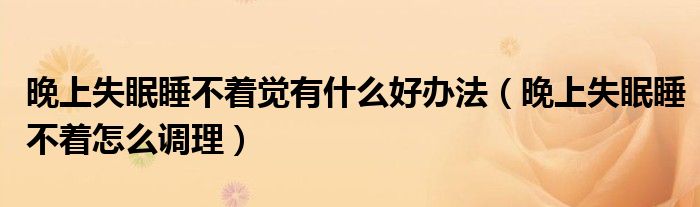 晚上失眠睡不著覺(jué)有什么好辦法（晚上失眠睡不著怎么調(diào)理）