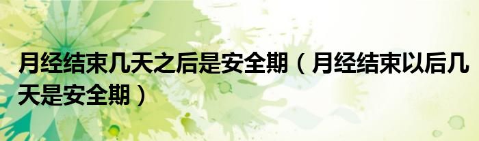 月經(jīng)結束幾天之后是安全期（月經(jīng)結束以后幾天是安全期）