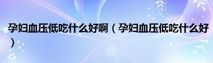 孕婦血壓低吃什么好?。ㄔ袐D血壓低吃什么好）