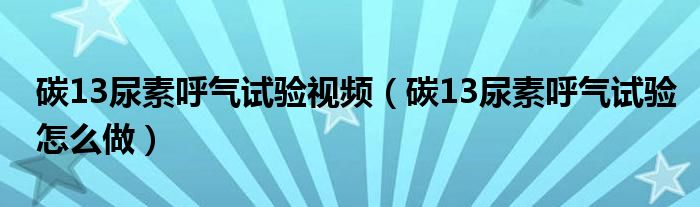 碳13尿素呼氣試驗視頻（碳13尿素呼氣試驗怎么做）