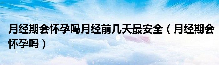 月經(jīng)期會(huì)懷孕嗎月經(jīng)前幾天最安全（月經(jīng)期會(huì)懷孕嗎）