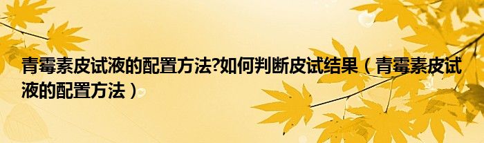 青霉素皮試液的配置方法?如何判斷皮試結(jié)果（青霉素皮試液的配置方法）