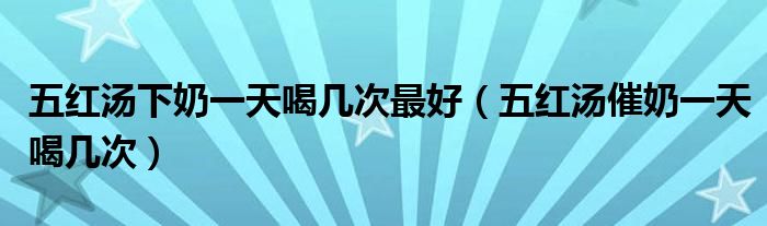 五紅湯下奶一天喝幾次最好（五紅湯催奶一天喝幾次）