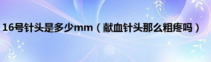 16號針頭是多少mm（獻血針頭那么粗疼嗎）