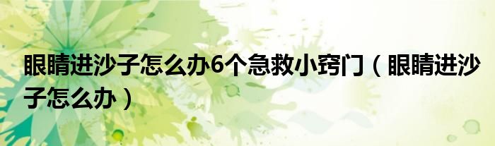 眼睛進(jìn)沙子怎么辦6個(gè)急救小竅門（眼睛進(jìn)沙子怎么辦）