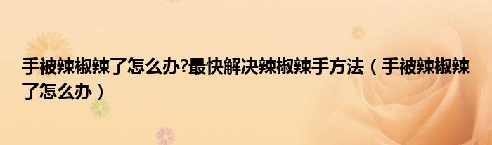 手被辣椒辣了怎么辦?最快解決辣椒辣手方法（手被辣椒辣了怎么辦）