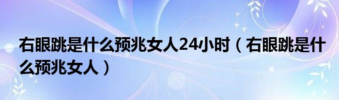 右眼跳是什么預(yù)兆女人24小時（右眼跳是什么預(yù)兆女人）