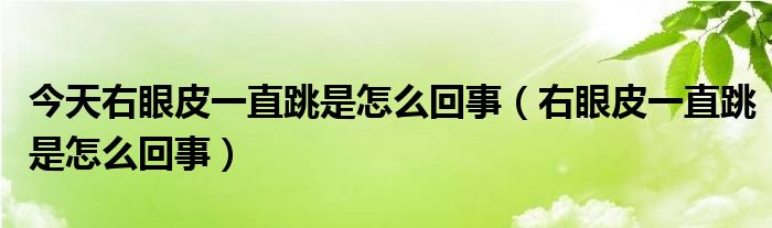 今天右眼皮一直跳是怎么回事（右眼皮一直跳是怎么回事）