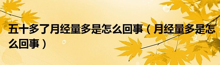 五十多了月經(jīng)量多是怎么回事（月經(jīng)量多是怎么回事）