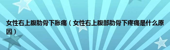 女性右上腹肋骨下脹痛（女性右上腹部肋骨下疼痛是什么原因）