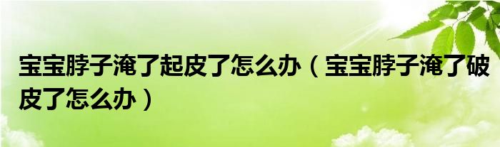 寶寶脖子淹了起皮了怎么辦（寶寶脖子淹了破皮了怎么辦）