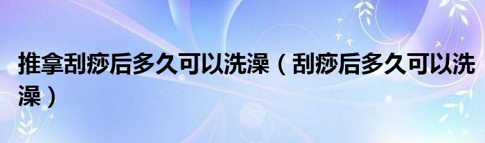 推拿刮痧后多久可以洗澡（刮痧后多久可以洗澡）