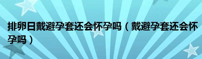 排卵日戴避孕套還會懷孕嗎（戴避孕套還會懷孕嗎）