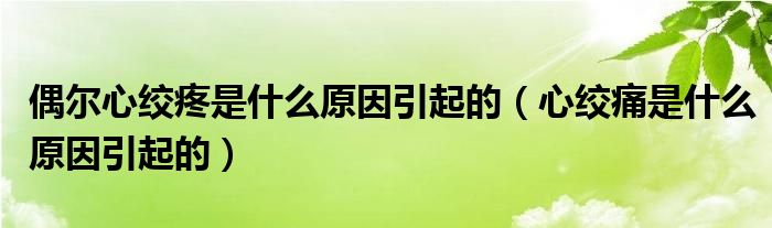 偶爾心絞疼是什么原因引起的（心絞痛是什么原因引起的）