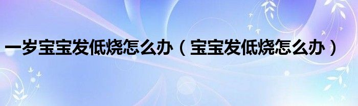 一歲寶寶發(fā)低燒怎么辦（寶寶發(fā)低燒怎么辦）