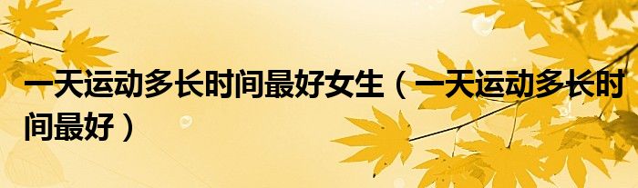 一天運(yùn)動多長時間最好女生（一天運(yùn)動多長時間最好）