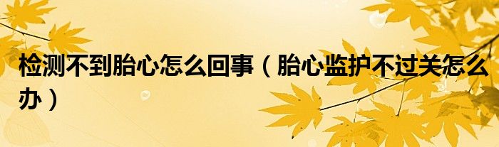 檢測(cè)不到胎心怎么回事（胎心監(jiān)護(hù)不過(guò)關(guān)怎么辦）