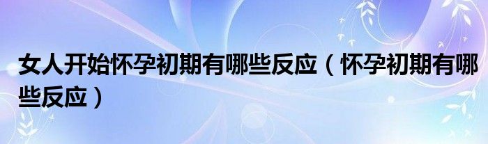 女人開始懷孕初期有哪些反應(yīng)（懷孕初期有哪些反應(yīng)）