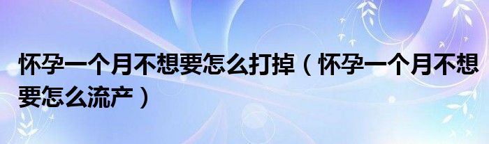 懷孕一個(gè)月不想要怎么打掉（懷孕一個(gè)月不想要怎么流產(chǎn)）