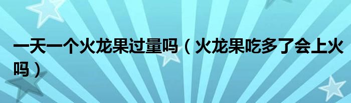 一天一個(gè)火龍果過量嗎（火龍果吃多了會(huì)上火嗎）