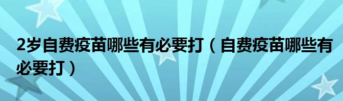 2歲自費疫苗哪些有必要打（自費疫苗哪些有必要打）